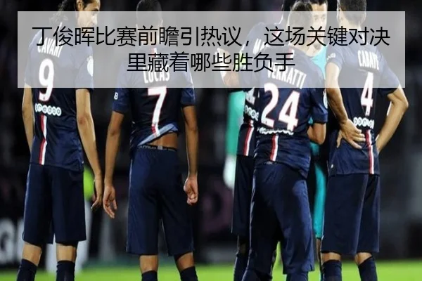 丁俊晖比赛前瞻引热议，这场关键对决里藏着哪些胜负手