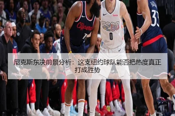 尼克斯东决前景分析：这支纽约球队能否把热度真正打成胜势